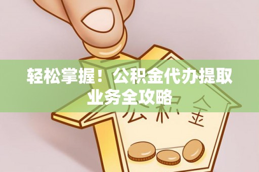 楚雄轻松掌握！公积金代办提取业务全攻略