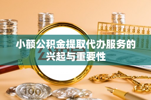 楚雄小额公积金提取代办服务的兴起与重要性
