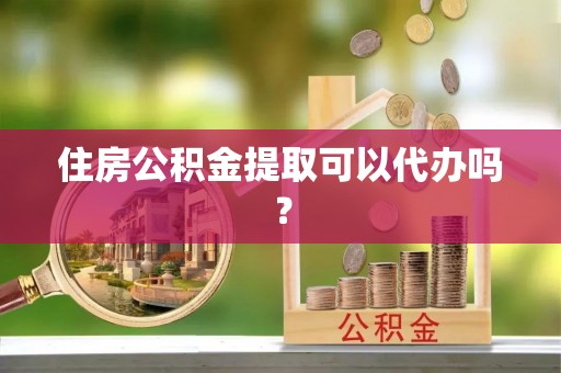 楚雄住房公积金提取可以代办吗？
