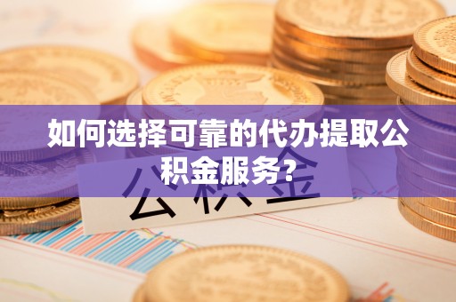 楚雄如何选择可靠的代办提取公积金服务？