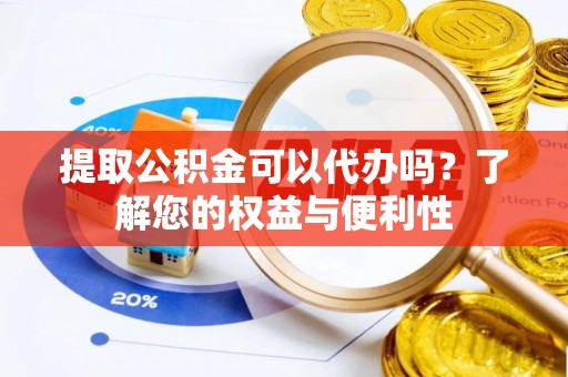 楚雄提取公积金可以代办吗？了解您的权益与便利性