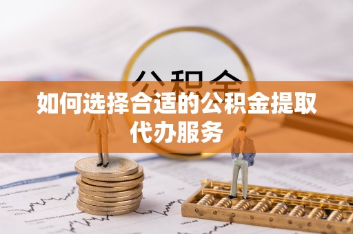 楚雄如何选择合适的公积金提取代办服务