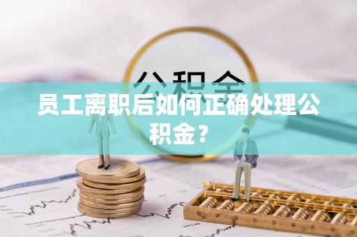 楚雄员工离职后如何正确处理公积金？