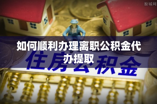 楚雄如何顺利办理离职公积金代办提取