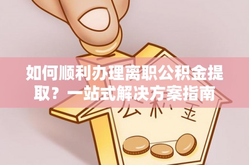 楚雄如何顺利办理离职公积金提取？一站式解决方案指南