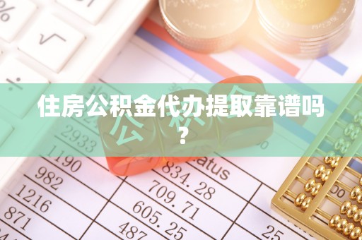 楚雄住房公积金代办提取靠谱吗？