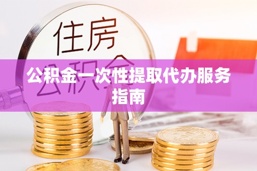 楚雄公积金一次性提取代办服务指南