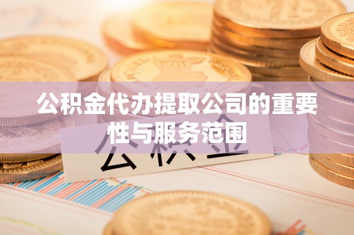 楚雄公积金代办提取公司的重要性与服务范围