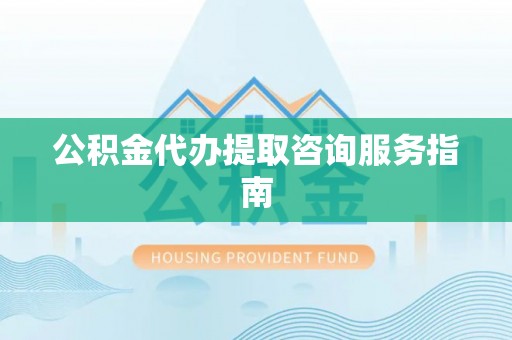 楚雄公积金代办提取咨询服务指南