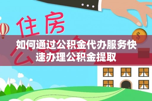 楚雄如何通过公积金代办服务快速办理公积金提取