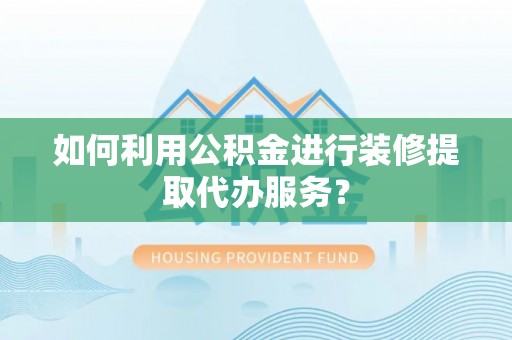楚雄如何利用公积金进行装修提取代办服务？