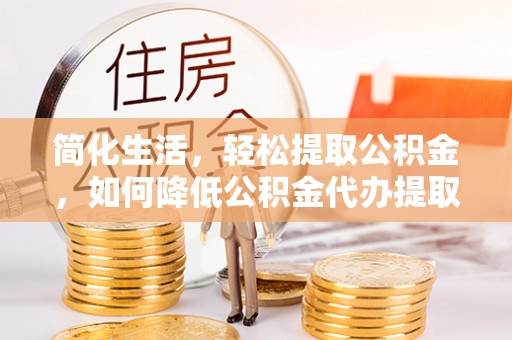 楚雄简化生活，轻松提取公积金，如何降低公积金代办提取的费用？