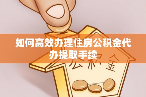 楚雄如何高效办理住房公积金代办提取手续