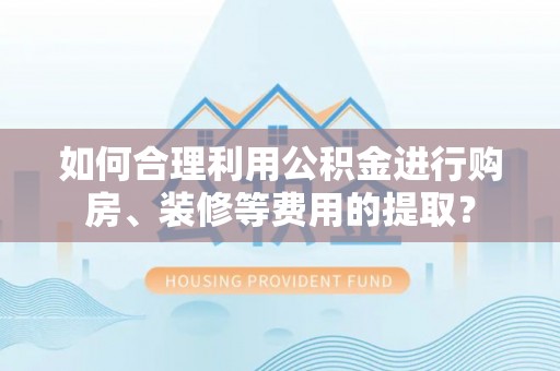 楚雄如何合理利用公积金进行购房、装修等费用的提取？
