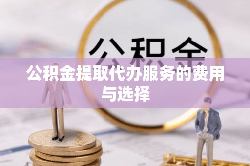 楚雄公积金提取代办服务的费用与选择