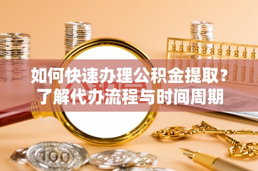 楚雄如何快速办理公积金提取？了解代办流程与时间周期