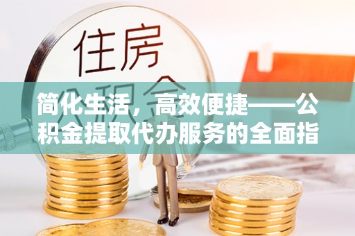 楚雄简化生活，高效便捷——公积金提取代办服务的全面指南