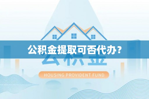 楚雄公积金提取可否代办？