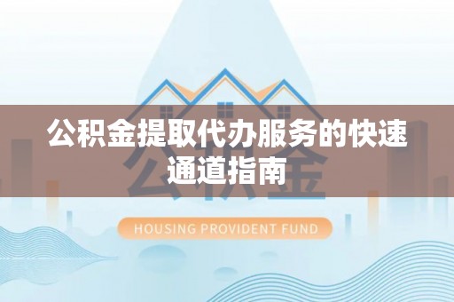 楚雄公积金提取代办服务的快速通道指南