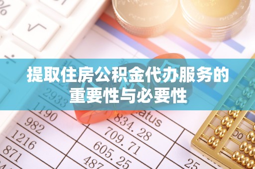 楚雄提取住房公积金代办服务的重要性与必要性