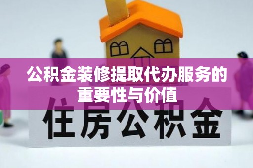 楚雄公积金装修提取代办服务的重要性与价值
