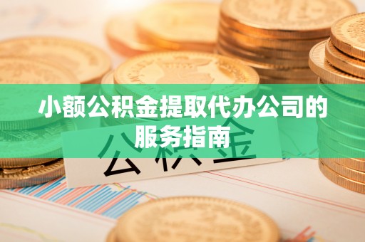楚雄小额公积金提取代办公司的服务指南
