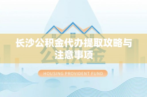 楚雄长沙公积金代办提取攻略与注意事项