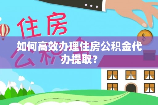 楚雄如何高效办理住房公积金代办提取？