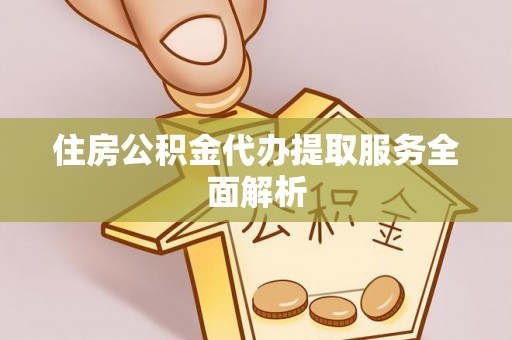 楚雄住房公积金代办提取服务全面解析