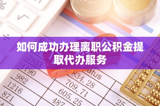 楚雄如何成功办理离职公积金提取代办服务