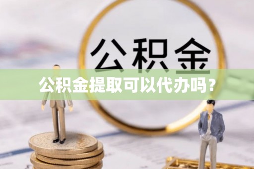 楚雄公积金提取可以代办吗？
