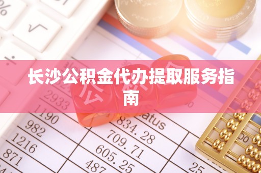 楚雄长沙公积金代办提取服务指南