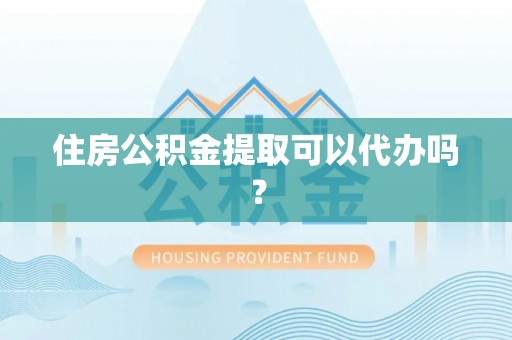 楚雄住房公积金提取可以代办吗？