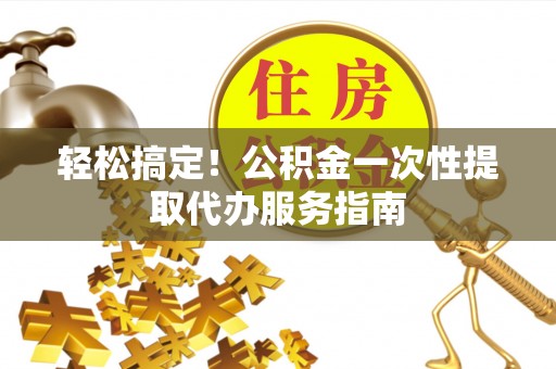 楚雄轻松搞定！公积金一次性提取代办服务指南