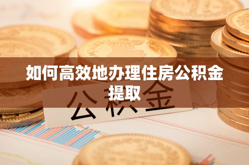 楚雄如何高效地办理住房公积金提取
