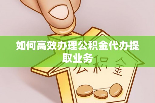 楚雄如何高效办理公积金代办提取业务