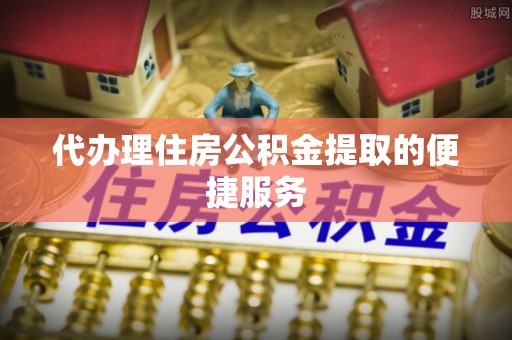 楚雄代办理住房公积金提取的便捷服务