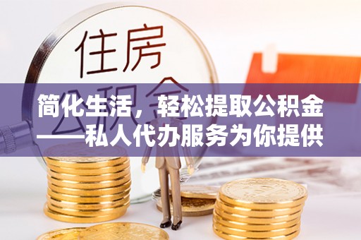 楚雄简化生活，轻松提取公积金——私人代办服务为你提供便利