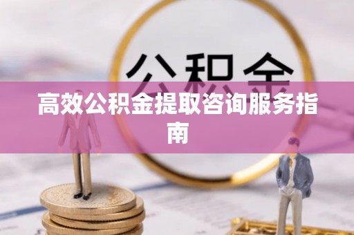 楚雄高效公积金提取咨询服务指南