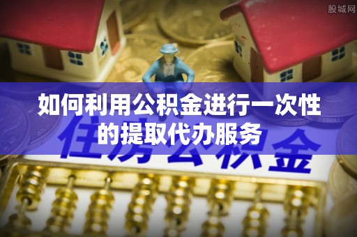 楚雄如何利用公积金进行一次性的提取代办服务