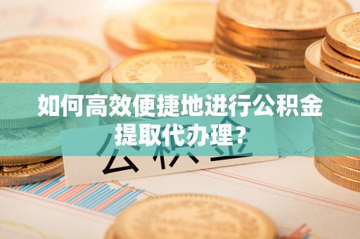 楚雄如何高效便捷地进行公积金提取代办理？