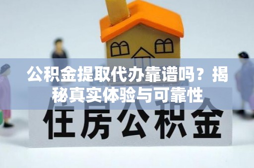 楚雄公积金提取代办靠谱吗？揭秘真实体验与可靠性