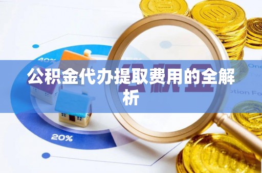 楚雄公积金代办提取费用的全解析