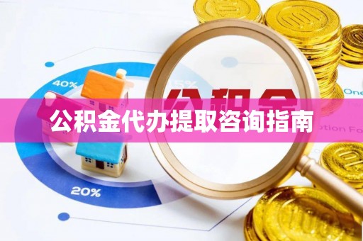 楚雄公积金代办提取咨询指南