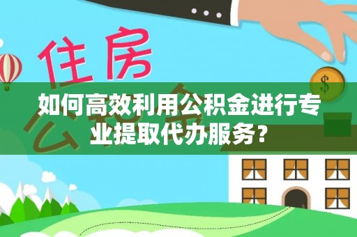 楚雄如何高效利用公积金进行专业提取代办服务？