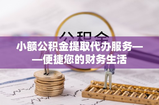 楚雄小额公积金提取代办服务——便捷您的财务生活