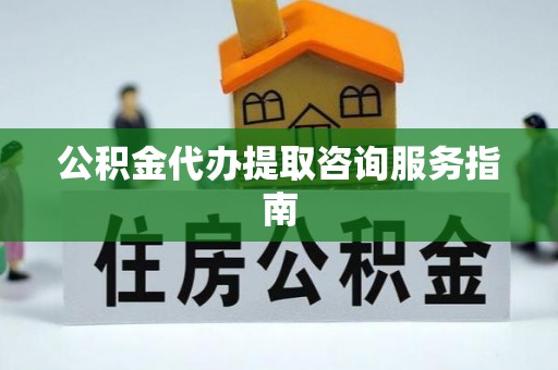 楚雄公积金代办提取咨询服务指南