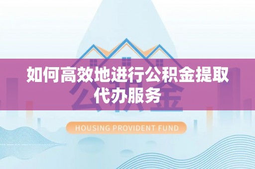 楚雄如何高效地进行公积金提取代办服务