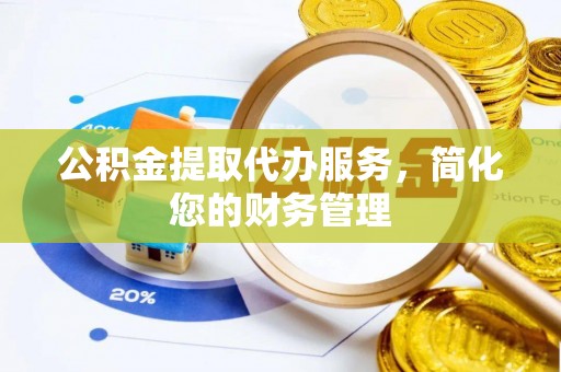 楚雄公积金提取代办服务，简化您的财务管理
