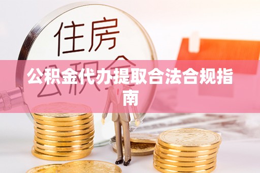 楚雄公积金代办提取合法合规指南